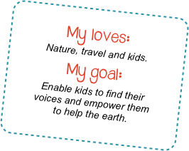 &#10;My loves: &#10;Nature, travel and kids.&#10;My goal:  &#10;Enable kids to find their &#10;voices and empower them&#10;to help the earth.